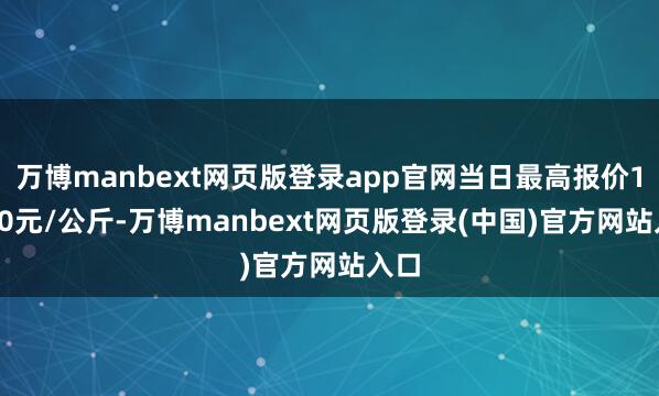 万博manbext网页版登录app官网当日最高报价14.00元/公斤-万博manbext网页版登录(中国)官方网站入口