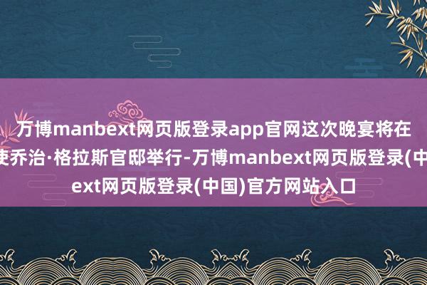 万博manbext网页版登录app官网这次晚宴将在好意思国驻日大使乔治·格拉斯官邸举行-万博manbext网页版登录(中国)官方网站入口