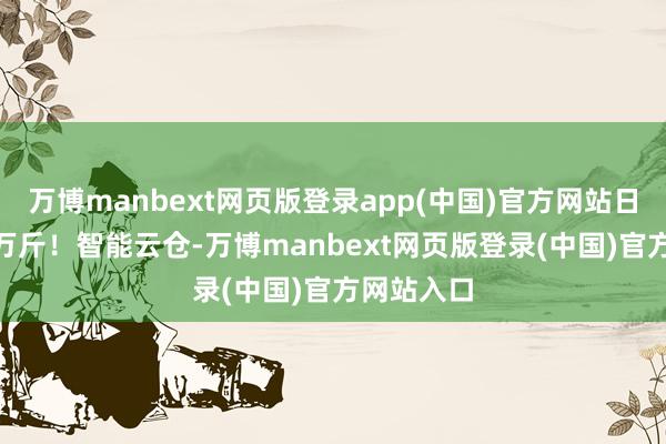 万博manbext网页版登录app(中国)官方网站日顾问500万斤！智能云仓-万博manbext网页版登录(中国)官方网站入口