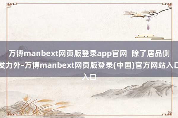 万博manbext网页版登录app官网  除了居品侧发力外-万博manbext网页版登录(中国)官方网站入口
