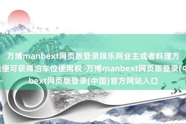 万博manbext网页版登录娱乐网业主或者料理方唯有支付按时房钱便可获得泊车位使用权-万博manbext网页版登录(中国)官方网站入口