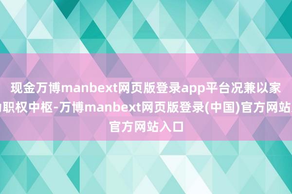 现金万博manbext网页版登录app平台况兼以家眷为职权中枢-万博manbext网页版登录(中国)官方网站入口