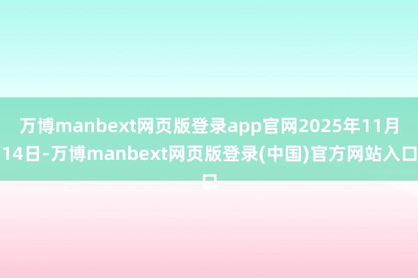 万博manbext网页版登录app官网2025年11月14日-万博manbext网页版登录(中国)官方网站入口