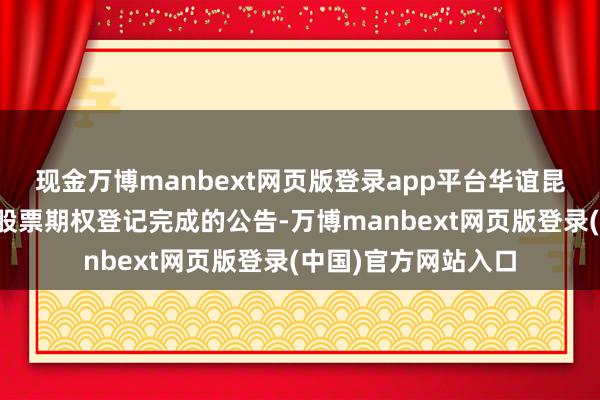 现金万博manbext网页版登录app平台华谊昆玉：对于预留授予股票期权登记完成的公告-万博manbext网页版登录(中国)官方网站入口
