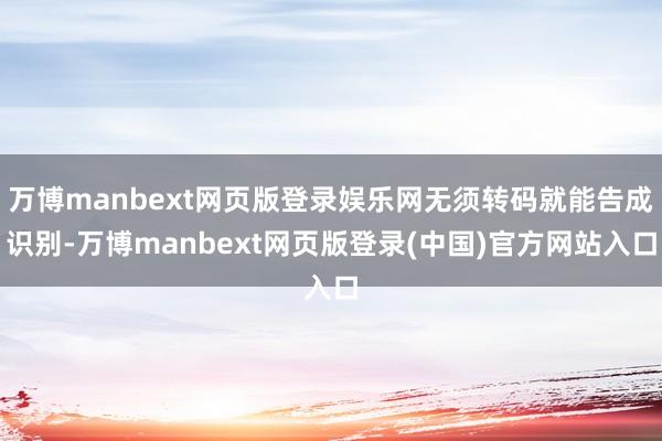 万博manbext网页版登录娱乐网无须转码就能告成识别-万博manbext网页版登录(中国)官方网站入口