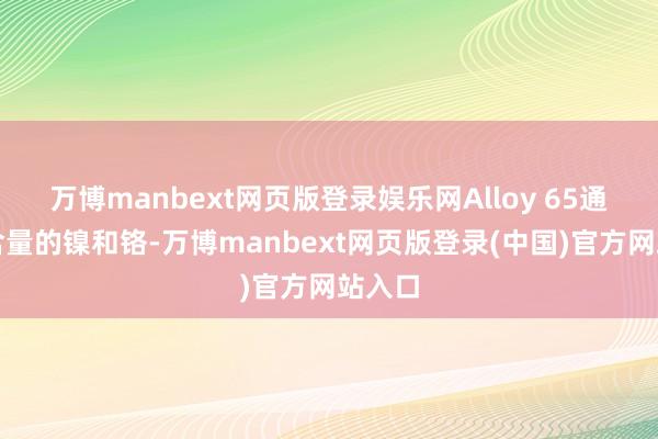 万博manbext网页版登录娱乐网Alloy 65通过高含量的镍和铬-万博manbext网页版登录(中国)官方网站入口
