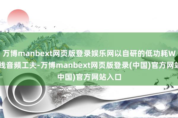 万博manbext网页版登录娱乐网以自研的低功耗WiFi无线音频工夫-万博manbext网页版登录(中国)官方网站入口