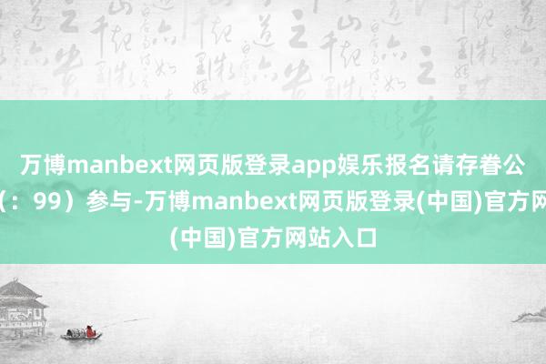 万博manbext网页版登录app娱乐报名请存眷公号“”（：99）参与-万博manbext网页版登录(中国)官方网站入口