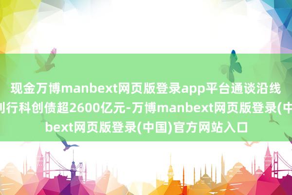 现金万博manbext网页版登录app平台通谈沿线省区市企业累计刊行科创债超2600亿元-万博manbext网页版登录(中国)官方网站入口