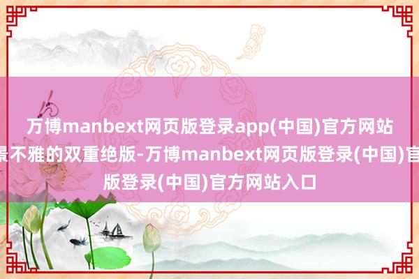 万博manbext网页版登录app(中国)官方网站这种地段+景不雅的双重绝版-万博manbext网页版登录(中国)官方网站入口