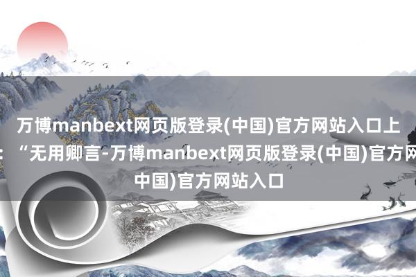 万博manbext网页版登录(中国)官方网站入口上头谕曰：“无用卿言-万博manbext网页版登录(中国)官方网站入口