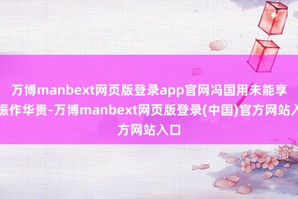 万博manbext网页版登录app官网冯国用未能享受振作华贵-万博manbext网页版登录(中国)官方网站入口