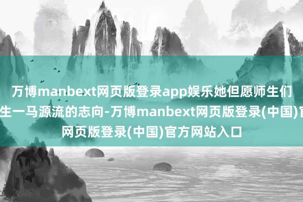 万博manbext网页版登录app娱乐她但愿师生们在2026年诞生一马源流的志向-万博manbext网页版登录(中国)官方网站入口