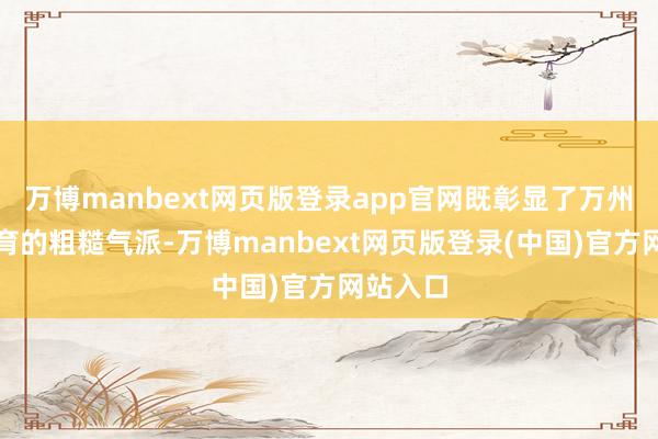 万博manbext网页版登录app官网既彰显了万州山水孕育的粗糙气派-万博manbext网页版登录(中国)官方网站入口
