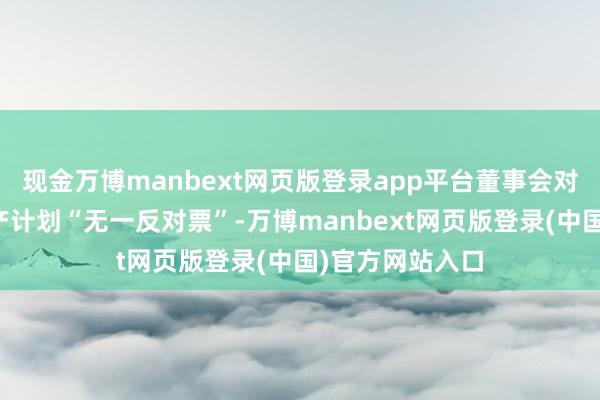 现金万博manbext网页版登录app平台董事会对于特种尼龙扩产计划“无一反对票”-万博manbext网页版登录(中国)官方网站入口