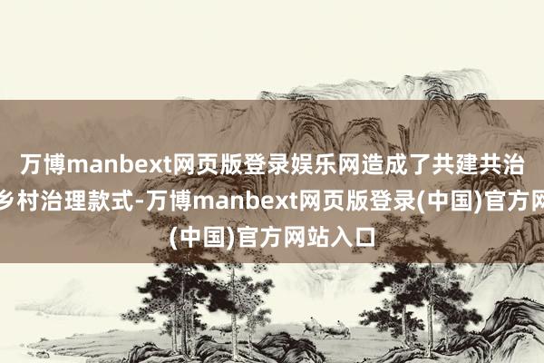 万博manbext网页版登录娱乐网造成了共建共治分享的乡村治理款式-万博manbext网页版登录(中国)官方网站入口