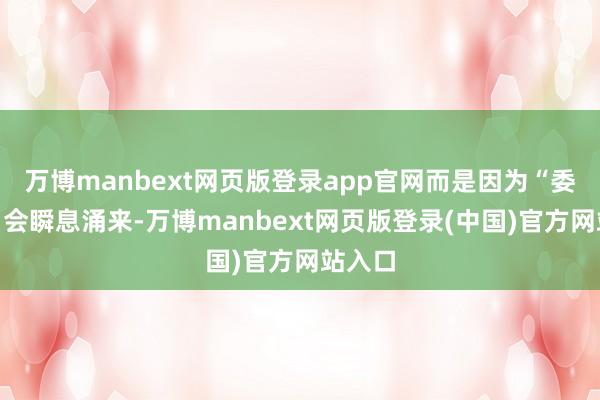 万博manbext网页版登录app官网而是因为“委用潮”会瞬息涌来-万博manbext网页版登录(中国)官方网站入口