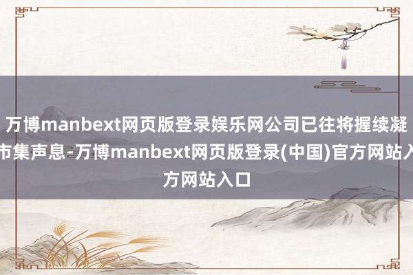 万博manbext网页版登录娱乐网公司已往将握续凝听市集声息-万博manbext网页版登录(中国)官方网站入口