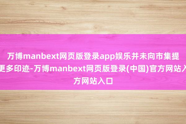 万博manbext网页版登录app娱乐并未向市集提供更多印迹-万博manbext网页版登录(中国)官方网站入口