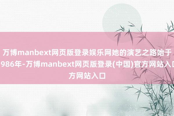 万博manbext网页版登录娱乐网她的演艺之路始于1986年-万博manbext网页版登录(中国)官方网站入口