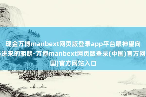 现金万博manbext网页版登录app平台眼神望向天窗透进来的明朗-万博manbext网页版登录(中国)官方网站入口