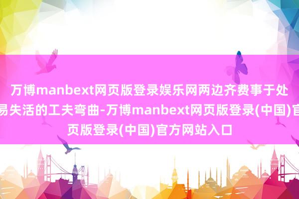 万博manbext网页版登录娱乐网两边齐费事于处罚高效因素易失活的工夫弯曲-万博manbext网页版登录(中国)官方网站入口