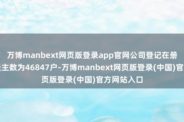 万博manbext网页版登录app官网公司登记在册的鼓动东谈主数为46847户-万博manbext网页版登录(中国)官方网站入口