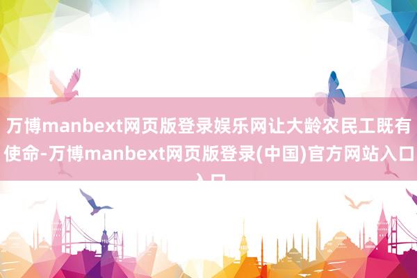 万博manbext网页版登录娱乐网让大龄农民工既有使命-万博manbext网页版登录(中国)官方网站入口